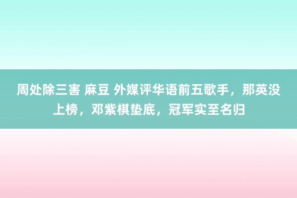 周处除三害 麻豆 外媒评华语前五歌手，那英没上榜，邓紫棋垫底，冠军实至名归