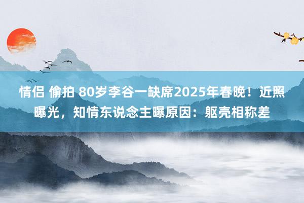 情侣 偷拍 80岁李谷一缺席2025年春晚！近照曝光，知情东说念主曝原因：躯壳相称差