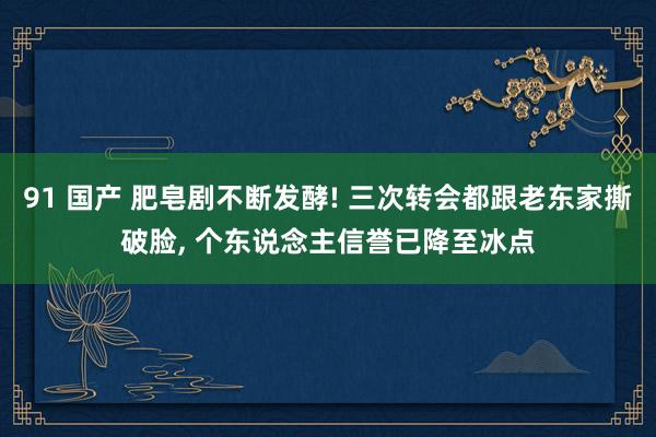 91 国产 肥皂剧不断发酵! 三次转会都跟老东家撕破脸， 个东说念主信誉已降至冰点