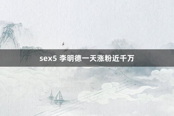 sex5 李明德一天涨粉近千万