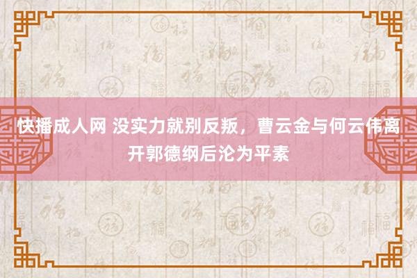 快播成人网 没实力就别反叛，曹云金与何云伟离开郭德纲后沦为平素