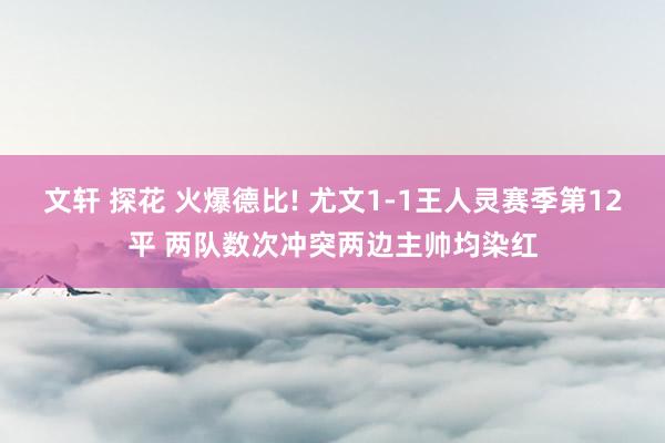 文轩 探花 火爆德比! 尤文1-1王人灵赛季第12平 两队数次冲突两边主帅均染红