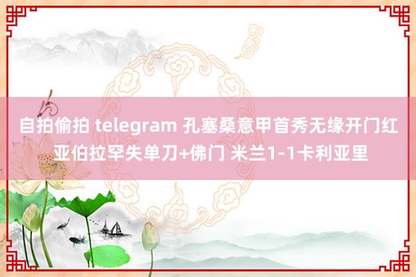 自拍偷拍 telegram 孔塞桑意甲首秀无缘开门红 亚伯拉罕失单刀+佛门 米兰1-1卡利亚里