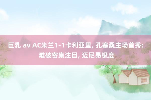 巨乳 av AC米兰1-1卡利亚里， 孔塞桑主场首秀: 难破密集注目， 迈尼昂极度