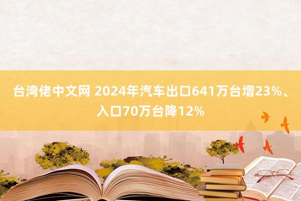 台湾佬中文网 2024年汽车出口641万台增23%、入口70万台降12%