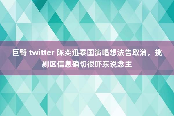 巨臀 twitter 陈奕迅泰国演唱想法告取消，挑剔区信息确切很吓东说念主