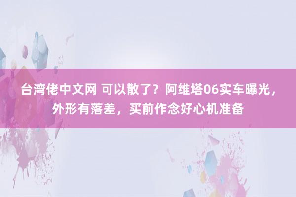 台湾佬中文网 可以散了？阿维塔06实车曝光，外形有落差，买前作念好心机准备