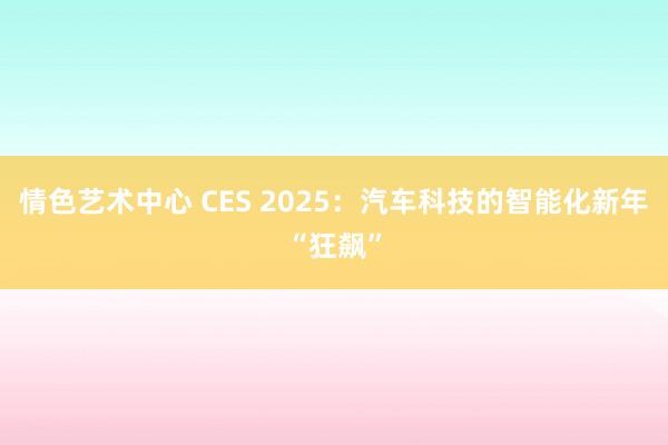 情色艺术中心 CES 2025：汽车科技的智能化新年“狂飙”