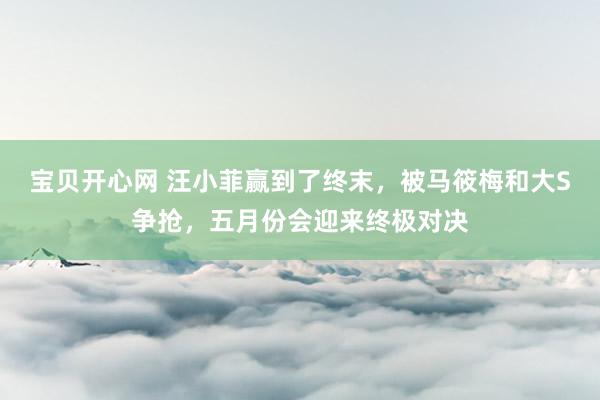 宝贝开心网 汪小菲赢到了终末，被马筱梅和大S争抢，五月份会迎来终极对决