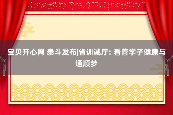 宝贝开心网 泰斗发布|省训诫厅: 看管学子健康与通顺梦