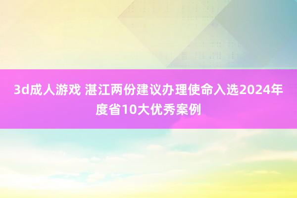 3d成人游戏 湛江两份建议办理使命入选2024年度省10大优秀案例