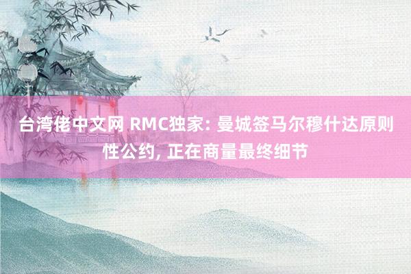 台湾佬中文网 RMC独家: 曼城签马尔穆什达原则性公约， 正在商量最终细节