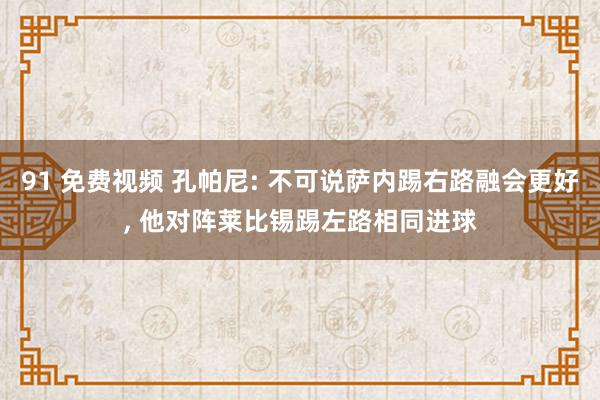 91 免费视频 孔帕尼: 不可说萨内踢右路融会更好， 他对阵莱比锡踢左路相同进球