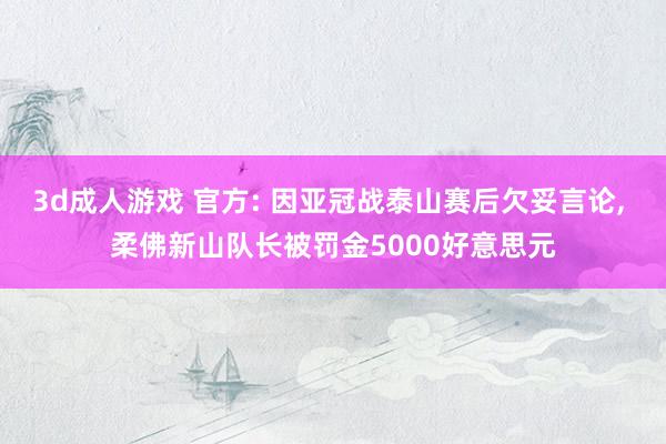 3d成人游戏 官方: 因亚冠战泰山赛后欠妥言论， 柔佛新山队长被罚金5000好意思元