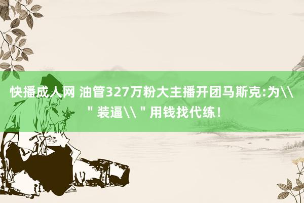 快播成人网 油管327万粉大主播开团马斯克:为\＂装逼\＂用钱找代练！