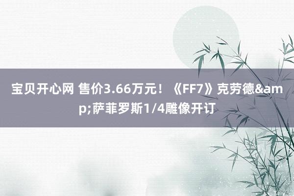 宝贝开心网 售价3.66万元！《FF7》克劳德&萨菲罗斯1/4雕像开订