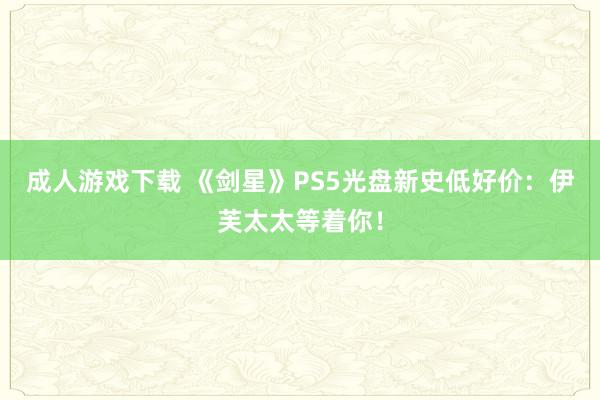 成人游戏下载 《剑星》PS5光盘新史低好价：伊芙太太等着你！