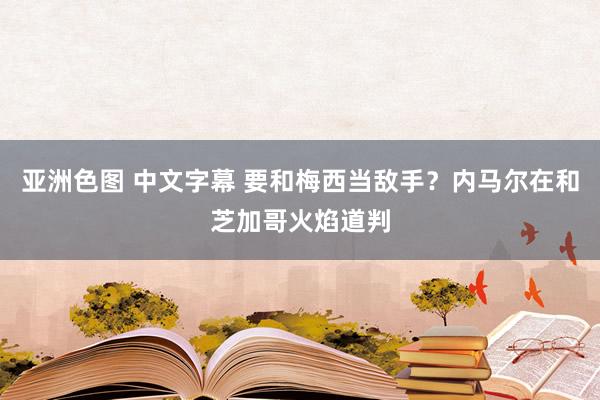 亚洲色图 中文字幕 要和梅西当敌手？内马尔在和芝加哥火焰道判